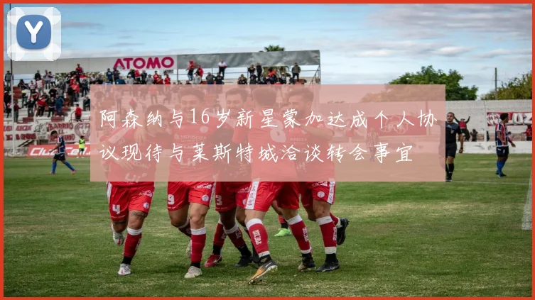 阿森纳与16岁新星蒙加达成个人协议现待与莱斯特城洽谈转会事宜