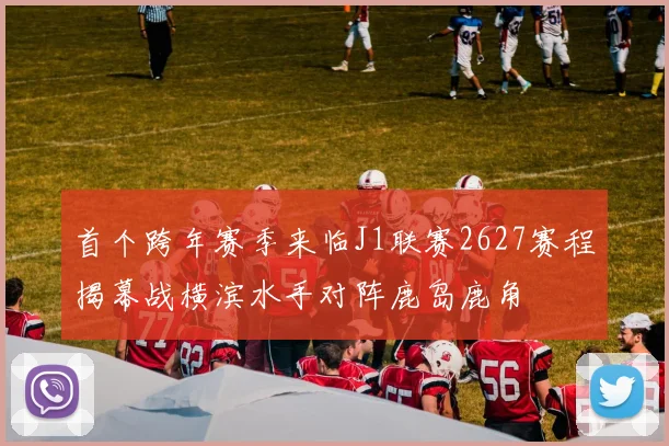 首个跨年赛季来临J1联赛2627赛程揭幕战横滨水手对阵鹿岛鹿角