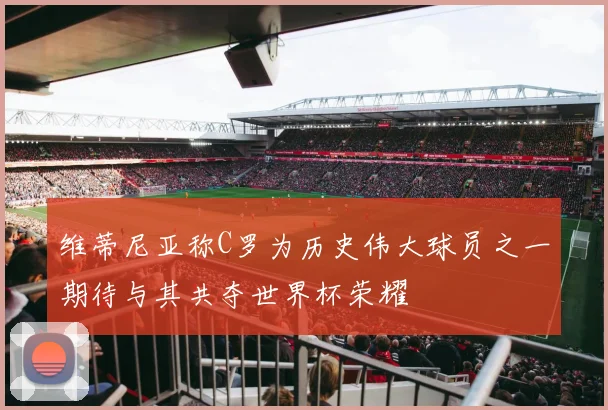 维蒂尼亚称C罗为历史伟大球员之一期待与其共夺世界杯荣耀