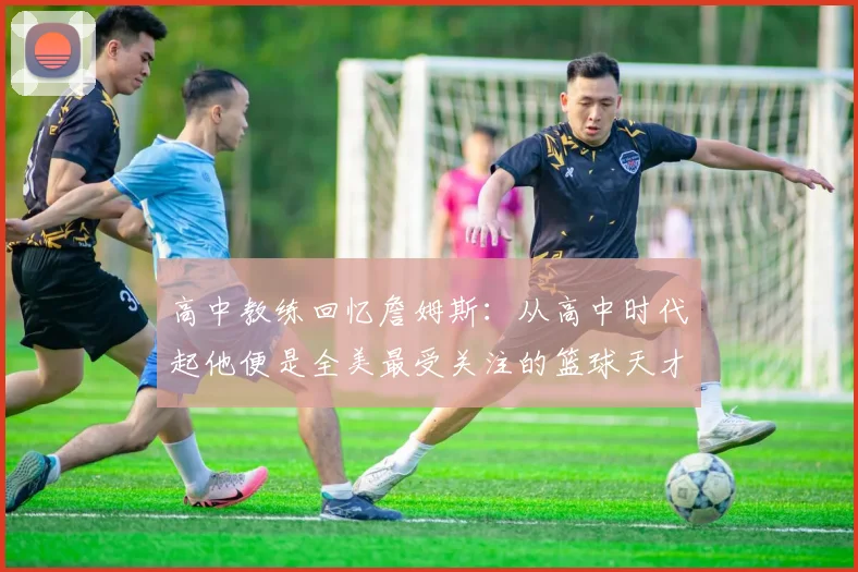 高中教练回忆詹姆斯：从高中时代起他便是全美最受关注的篮球天才