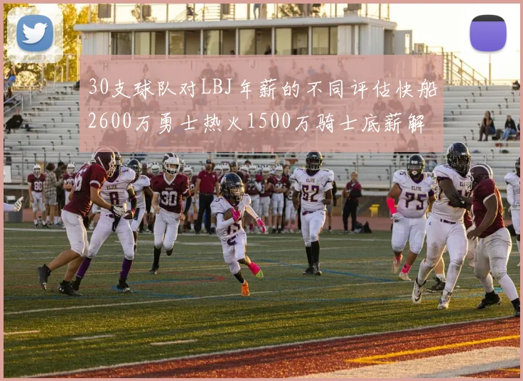 30支球队对LBJ年薪的不同评估快船2600万勇士热火1500万骑士底薪解析