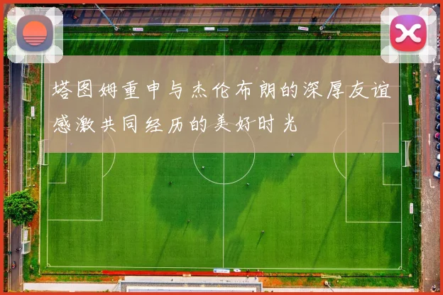 塔图姆重申与杰伦布朗的深厚友谊感激共同经历的美好时光