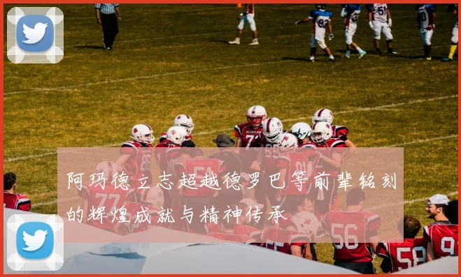 阿玛德立志超越德罗巴等前辈铭刻的辉煌成就与精神传承