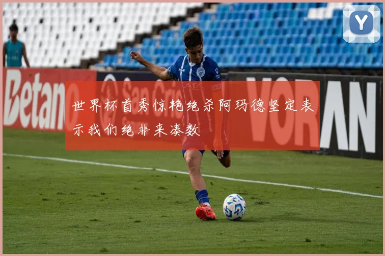 世界杯首秀惊艳绝杀阿玛德坚定表示我们绝非来凑数