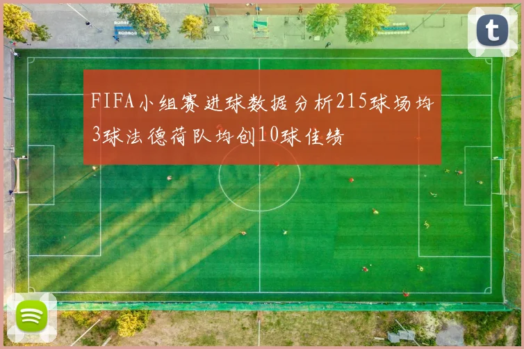 FIFA小组赛进球数据分析215球场均3球法德荷队均创10球佳绩