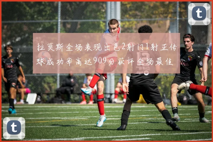 拉莫斯全场表现出色2射门1射正传球成功率高达909分获评全场最佳