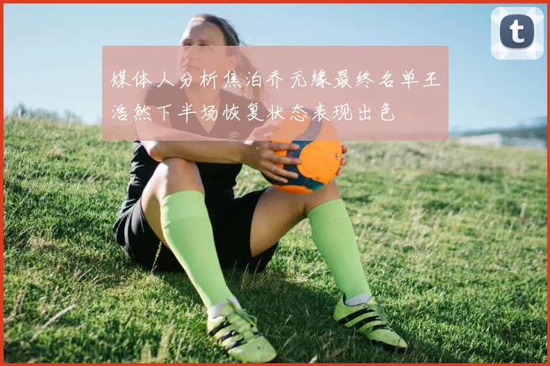 媒体人分析焦泊乔无缘最终名单王浩然下半场恢复状态表现出色