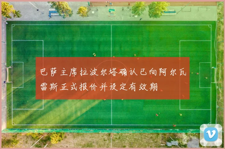 巴萨主席拉波尔塔确认已向阿尔瓦雷斯正式报价并设定有效期