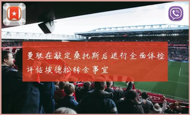 曼联在敲定桑托斯后进行全面体检评估埃德松转会事宜