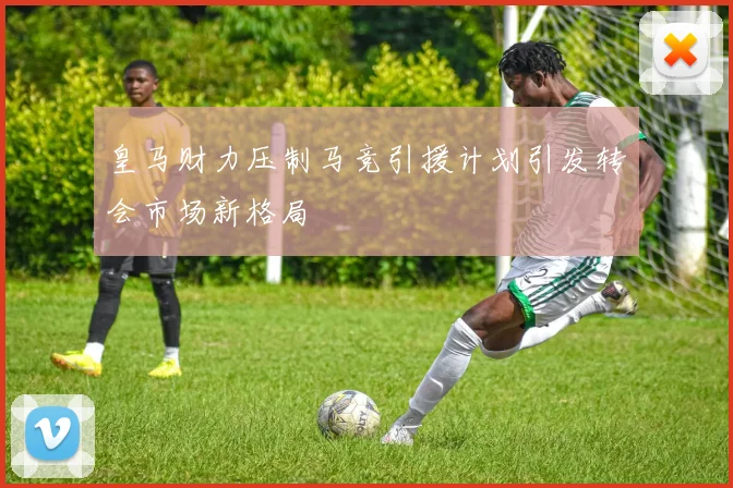 皇马财力压制马竞引援计划引发转会市场新格局
