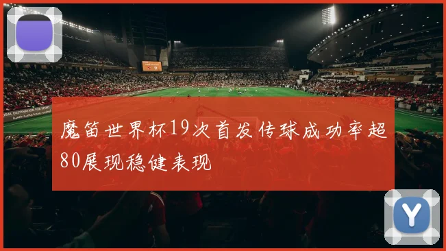 魔笛世界杯19次首发传球成功率超80展现稳健表现