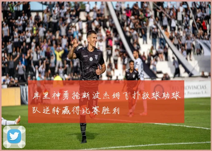 库里神勇抢断波杰姆飞扑救球助球队逆转赢得比赛胜利