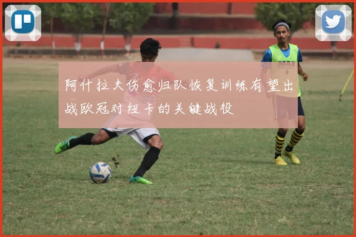 阿什拉夫伤愈归队恢复训练有望出战欧冠对纽卡的关键战役