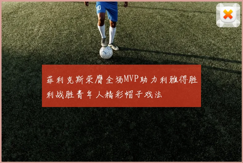 菲利克斯荣膺全场MVP助力利雅得胜利战胜青年人精彩帽子戏法
