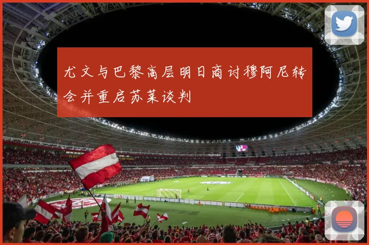 尤文与巴黎高层明日商讨穆阿尼转会并重启苏莱谈判